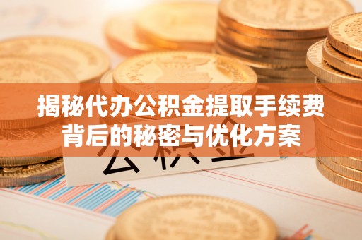 武隆揭秘代办公积金提取手续费背后的秘密与优化方案