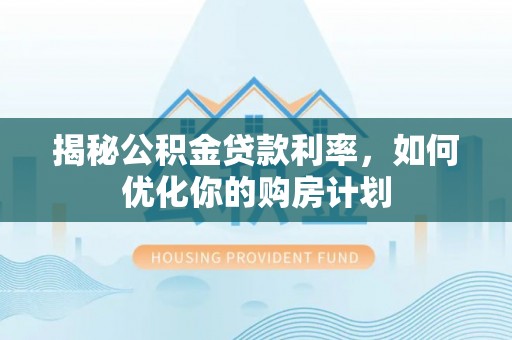 武隆揭秘公积金贷款利率，如何优化你的购房计划