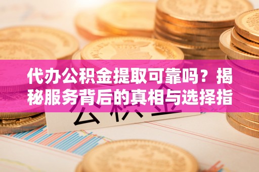 武隆代办公积金提取可靠吗？揭秘服务背后的真相与选择指南