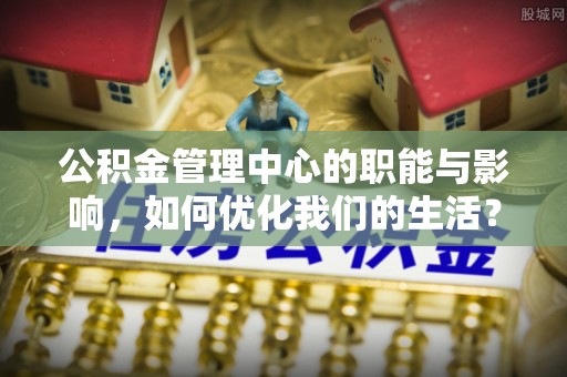 武隆公积金管理中心的职能与影响，如何优化我们的生活？