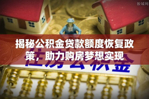 武隆揭秘公积金贷款额度恢复政策，助力购房梦想实现