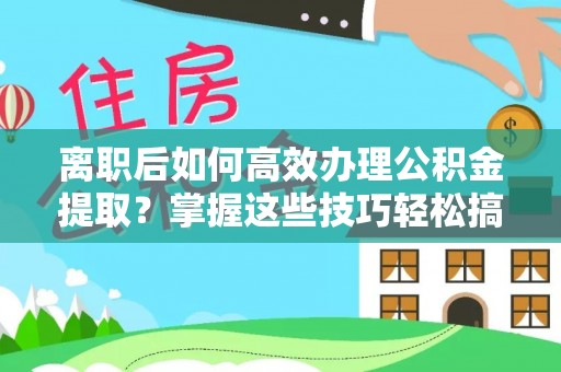 武隆离职后如何高效办理公积金提取？掌握这些技巧轻松搞定