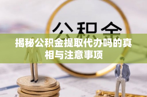 武隆揭秘公积金提取代办吗的真相与注意事项