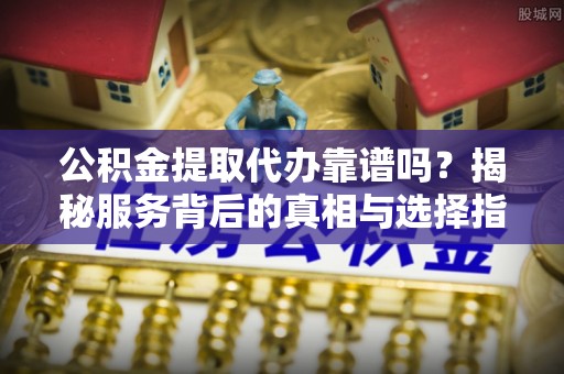 武隆公积金提取代办靠谱吗？揭秘服务背后的真相与选择指南