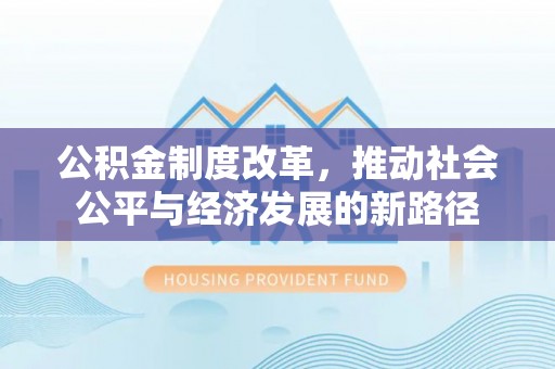 武隆公积金制度改革，推动社会公平与经济发展的新路径