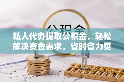 武隆私人代办提取公积金，轻松解决资金需求，省时省力更高效