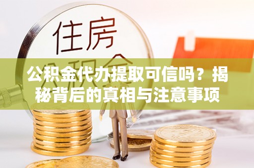 武隆公积金代办提取可信吗？揭秘背后的真相与注意事项