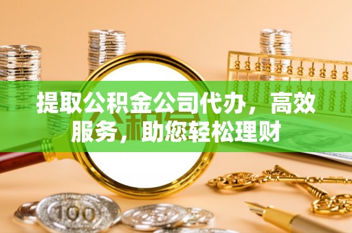 武隆提取公积金公司代办，高效服务，助您轻松理财