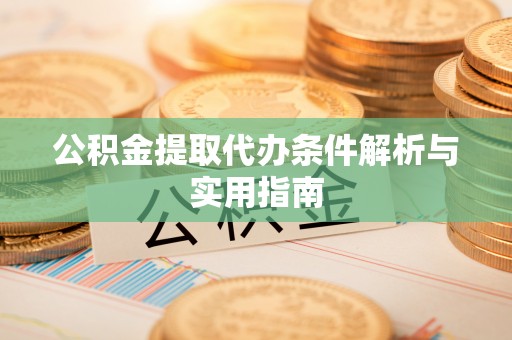 武隆公积金提取代办条件解析与实用指南