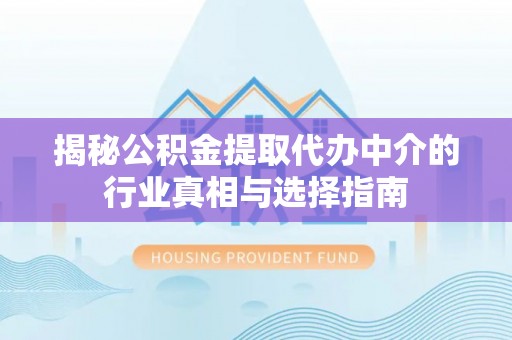 武隆揭秘公积金提取代办中介的行业真相与选择指南