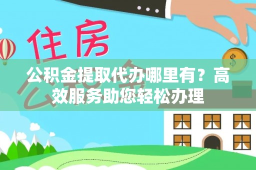 武隆公积金提取代办哪里有？高效服务助您轻松办理