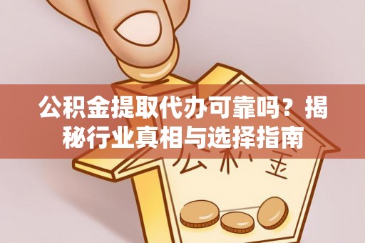 武隆公积金提取代办可靠吗？揭秘行业真相与选择指南