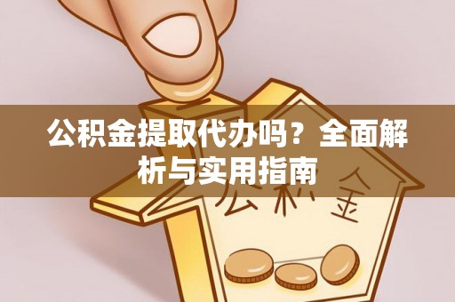 武隆公积金提取代办吗？全面解析与实用指南