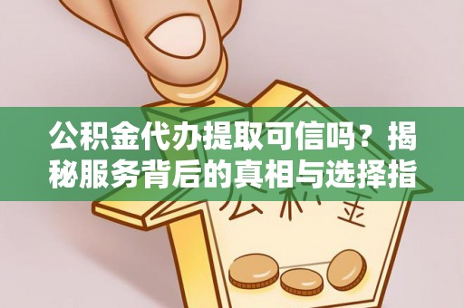 武隆公积金代办提取可信吗？揭秘服务背后的真相与选择指南
