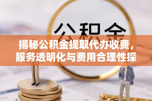 武隆揭秘公积金提取代办收费，服务透明化与费用合理性探讨