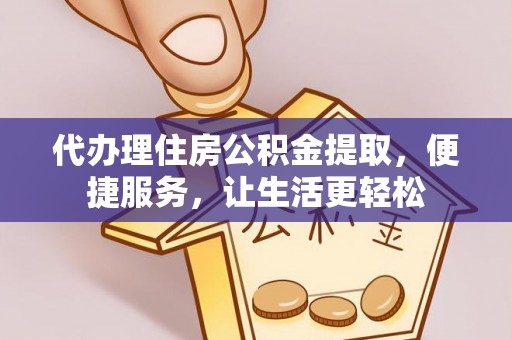 武隆代办理住房公积金提取，便捷服务，让生活更轻松