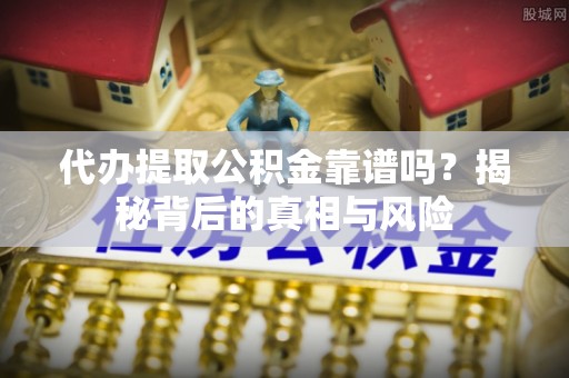 武隆代办提取公积金靠谱吗？揭秘背后的真相与风险