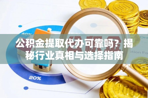 武隆公积金提取代办可靠吗？揭秘行业真相与选择指南