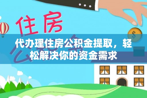 武隆代办理住房公积金提取，轻松解决你的资金需求