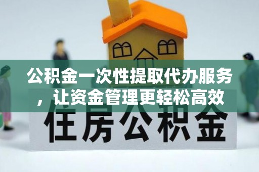 武隆公积金一次性提取代办服务，让资金管理更轻松高效