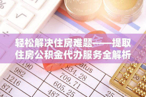 武隆轻松解决住房难题——提取住房公积金代办服务全解析