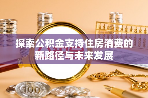 武隆探索公积金支持住房消费的新路径与未来发展