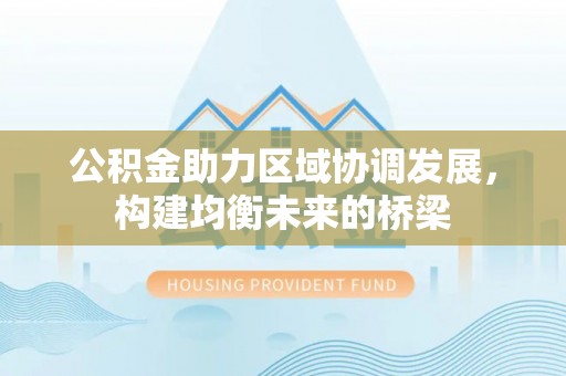 武隆公积金助力区域协调发展，构建均衡未来的桥梁