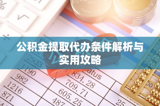 武隆公积金提取代办条件解析与实用攻略