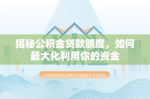 武隆揭秘公积金贷款额度，如何最大化利用你的资金