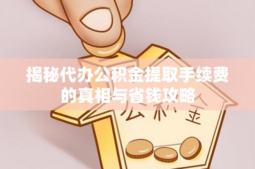 武隆揭秘代办公积金提取手续费的真相与省钱攻略
