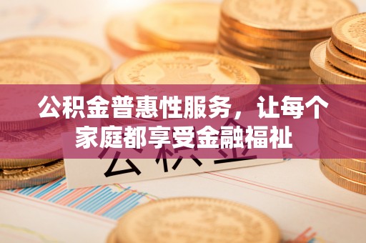 武隆公积金普惠性服务，让每个家庭都享受金融福祉