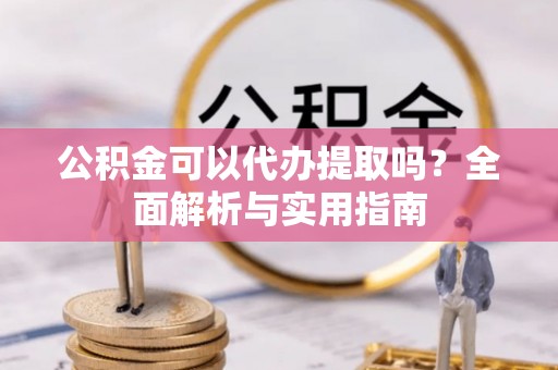 武隆公积金可以代办提取吗？全面解析与实用指南