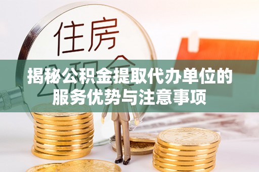 武隆揭秘公积金提取代办单位的服务优势与注意事项