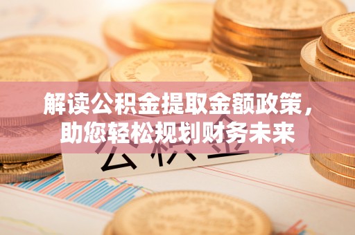 武隆解读公积金提取金额政策，助您轻松规划财务未来