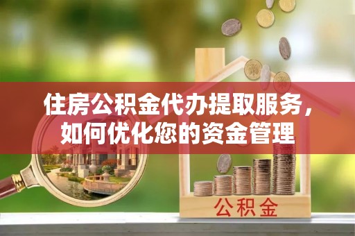 武隆住房公积金代办提取服务，如何优化您的资金管理