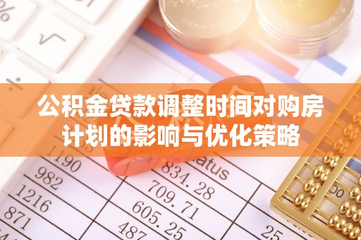 武隆公积金贷款调整时间对购房计划的影响与优化策略