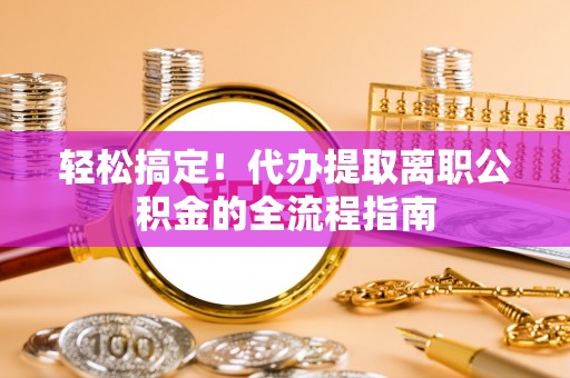 武隆轻松搞定！代办提取离职公积金的全流程指南