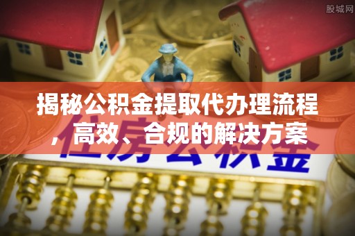 武隆揭秘公积金提取代办理流程，高效、合规的解决方案