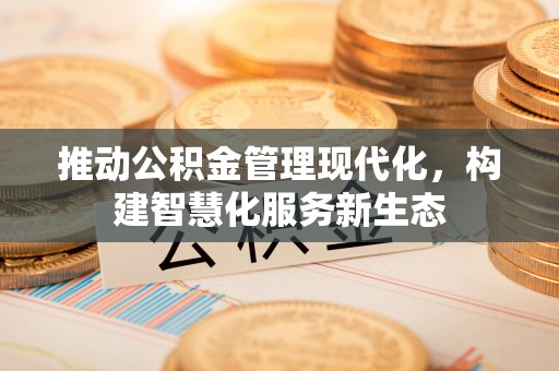 武隆推动公积金管理现代化，构建智慧化服务新生态