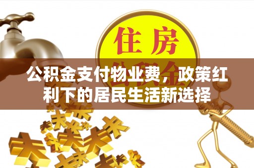 武隆公积金支付物业费，政策红利下的居民生活新选择