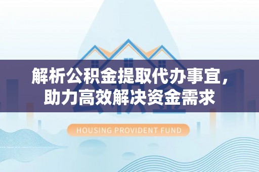 武隆解析公积金提取代办事宜，助力高效解决资金需求