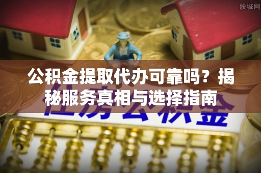 武隆公积金提取代办可靠吗？揭秘服务真相与选择指南