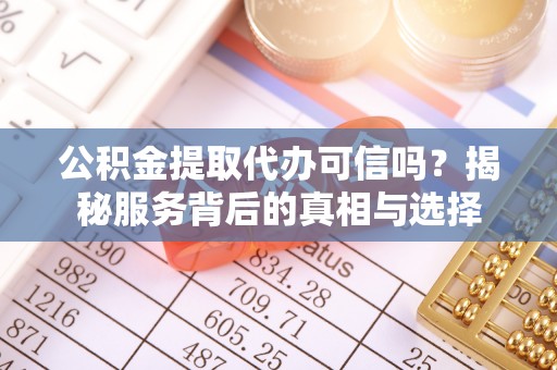 武隆公积金提取代办可信吗？揭秘服务背后的真相与选择
