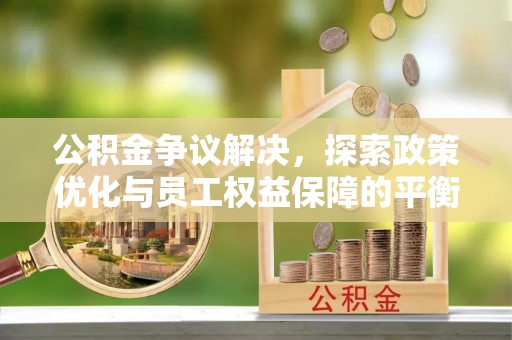 武隆公积金争议解决，探索政策优化与员工权益保障的平衡点