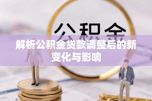 武隆解析公积金贷款调整后的新变化与影响