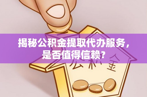 武隆揭秘公积金提取代办服务，是否值得信赖？