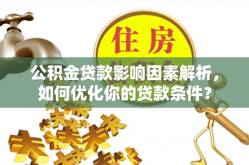 武隆公积金贷款影响因素解析，如何优化你的贷款条件？