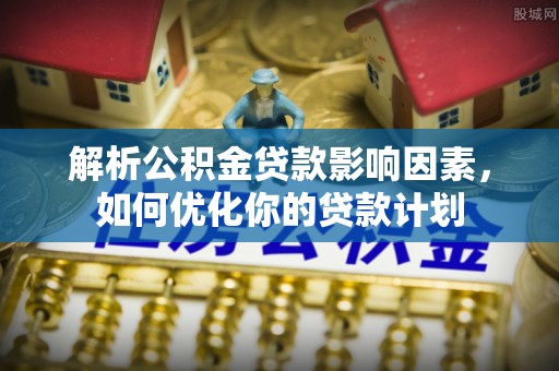 武隆解析公积金贷款影响因素，如何优化你的贷款计划