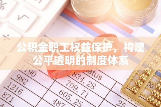武隆公积金职工权益保护，构建公平透明的制度体系
