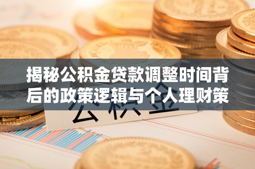 武隆揭秘公积金贷款调整时间背后的政策逻辑与个人理财策略